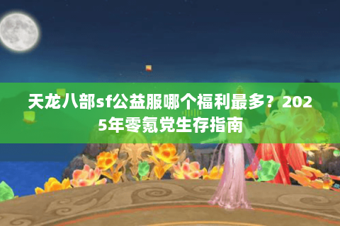 天龙八部sf公益服哪个福利最多？2025年零氪党生存指南