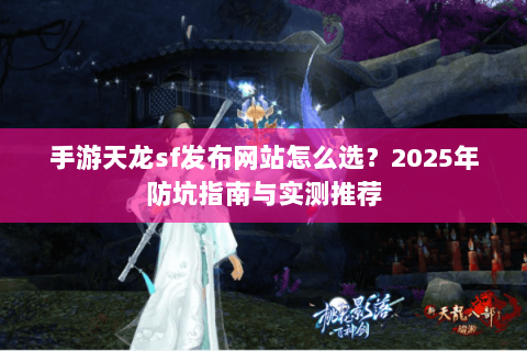 手游天龙sf发布网站怎么选？2025年防坑指南与实测推荐
