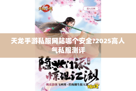 天龙手游私服网站哪个安全?2025高人气私服测评