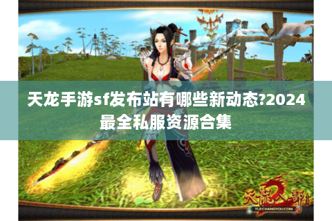 天龙手游sf发布站有哪些新动态?2024最全私服资源合集