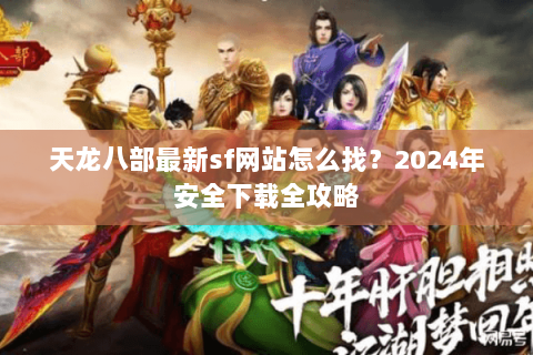 天龙八部最新sf网站怎么找？2024年安全下载全攻略