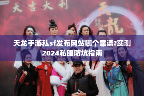 天龙手游私sf发布网站哪个靠谱?实测2024私服防坑指南
