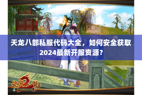 天龙八部私服代码大全，如何安全获取2024最新开服资源？
