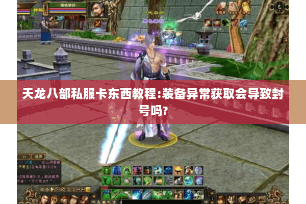 天龙八部私服卡东西教程:装备异常获取会导致封号吗?