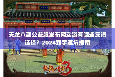 天龙八部公益服发布网端游有哪些靠谱选择？2024新手避坑指南