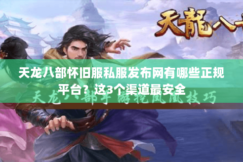 天龙八部怀旧服私服发布网有哪些正规平台？这3个渠道最安全