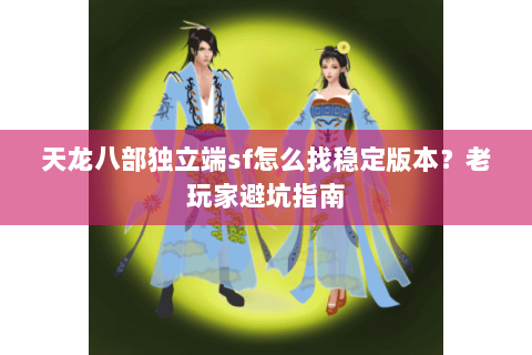 天龙八部独立端sf怎么找稳定版本？老玩家避坑指南
