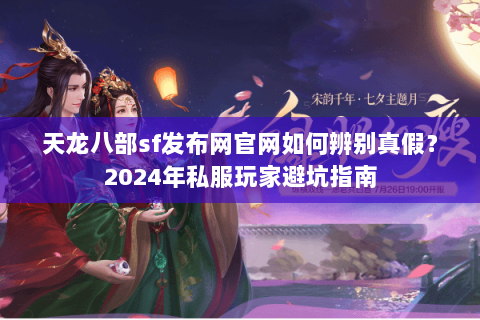 天龙八部sf发布网官网如何辨别真假？2024年私服玩家避坑指南