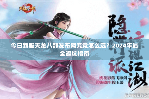 今日新服天龙八部发布网究竟怎么选？2024年最全避坑指南