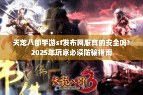 天龙八部手游sf发布网服真的安全吗?2025年玩家必读防骗指南