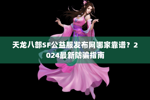 天龙八部SF公益服发布网哪家靠谱？2024最新防骗指南