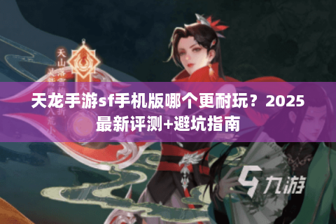 天龙手游sf手机版哪个更耐玩？2025最新评测+避坑指南