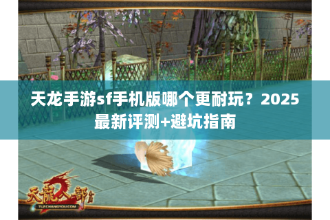 天龙手游sf手机版哪个更耐玩？2025最新评测+避坑指南