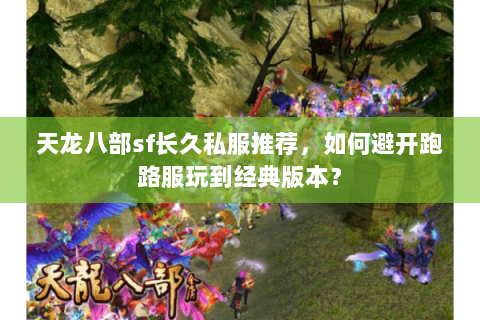 天龙八部sf长久私服推荐，如何避开跑路服玩到经典版本？
