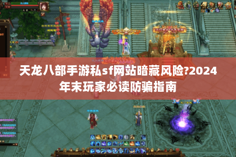 天龙八部手游私sf网站暗藏风险?2024年末玩家必读防骗指南