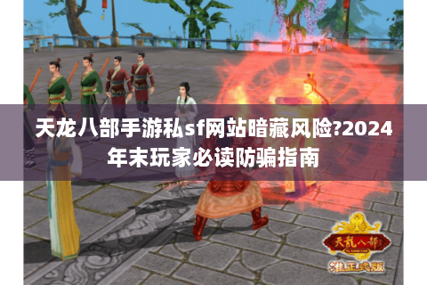 天龙八部手游私sf网站暗藏风险?2024年末玩家必读防骗指南