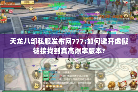 天龙八部私服发布网777:如何避开虚假链接找到真高爆率版本?