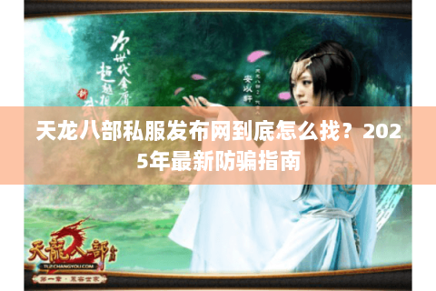 天龙八部私服发布网到底怎么找？2025年最新防骗指南
