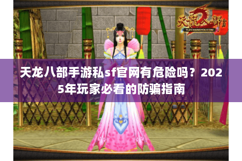 天龙八部手游私sf官网有危险吗？2025年玩家必看的防骗指南