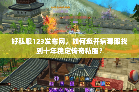 好私服123发布网，如何避开病毒服找到十年稳定传奇私服？