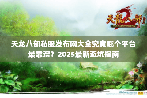 天龙八部私服发布网大全究竟哪个平台最靠谱？2025最新避坑指南