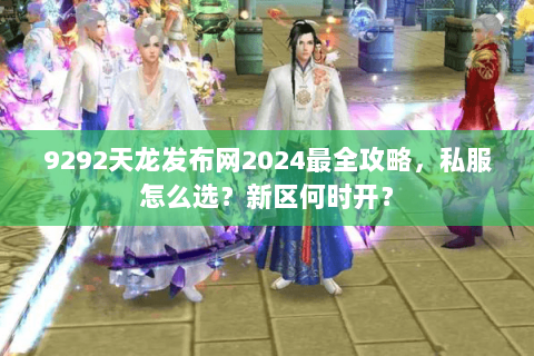 9292天龙发布网2024最全攻略，私服怎么选？新区何时开？