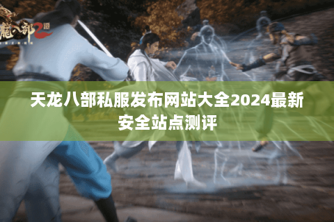 天龙八部私服发布网站大全2024最新安全站点测评