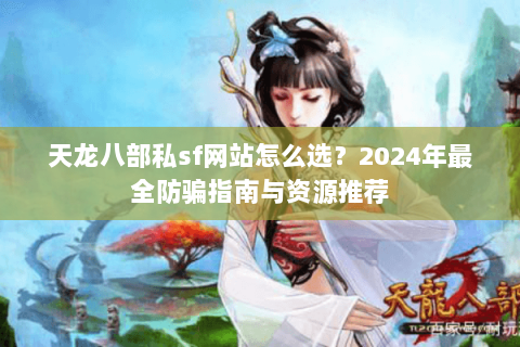 天龙八部私sf网站怎么选？2024年最全防骗指南与资源推荐