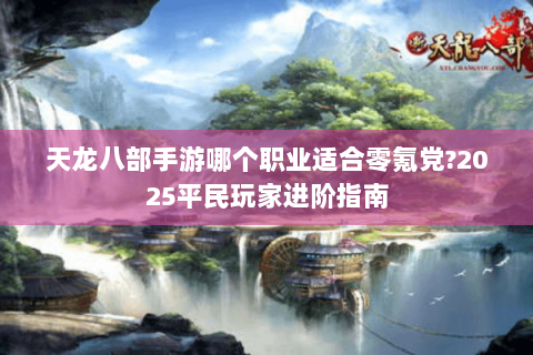 天龙八部手游哪个职业适合零氪党?2025平民玩家进阶指南