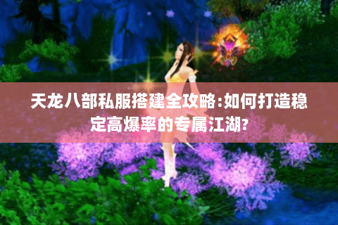天龙八部私服搭建全攻略:如何打造稳定高爆率的专属江湖?