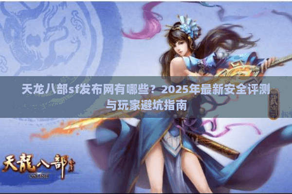 天龙八部sf发布网有哪些？2025年最新安全评测与玩家避坑指南