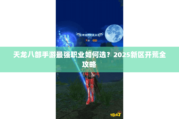 天龙八部手游最强职业如何选？2025新区开荒全攻略
