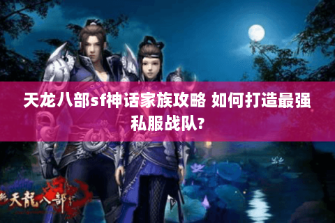天龙八部sf神话家族攻略 如何打造最强私服战队? 天龙八部sf神话家族攻略 如何打造最强私服战队?