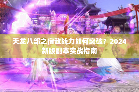 天龙八部之宿敌战力如何突破？2024新版副本实战指南