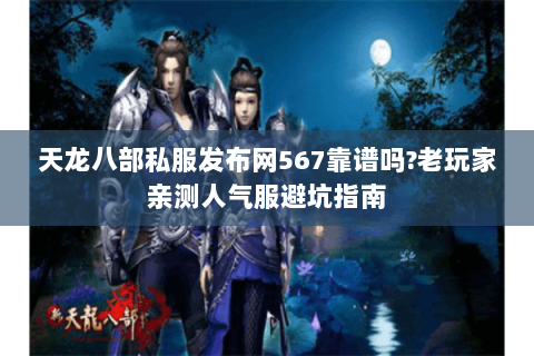 天龙八部私服发布网567靠谱吗?老玩家亲测人气服避坑指南