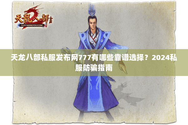天龙八部私服发布网777有哪些靠谱选择？2024私服防骗指南
