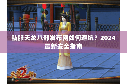 私服天龙八部发布网如何避坑？2024最新安全指南
