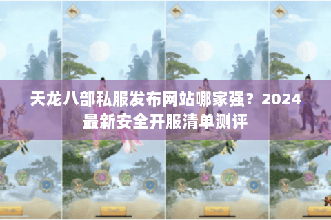 天龙八部私服发布网站哪家强？2024最新安全开服清单测评