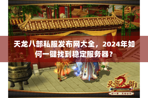 天龙八部私服发布网大全，2024年如何一键找到稳定服务器？