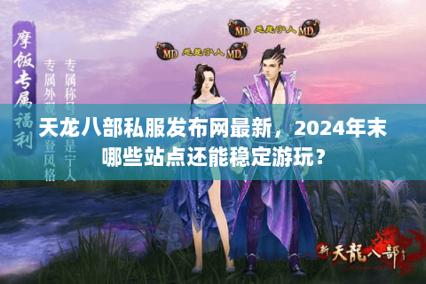 天龙八部私服发布网最新，2024年末哪些站点还能稳定游玩？
