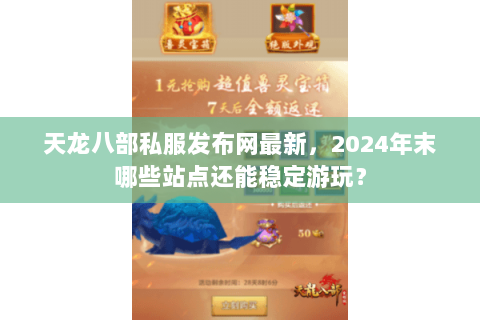 天龙八部私服发布网最新，2024年末哪些站点还能稳定游玩？