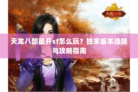 天龙八部最开sf怎么玩？独家版本选择与攻略指南