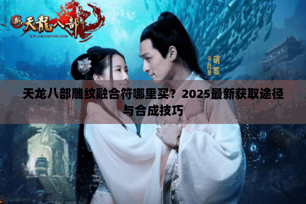 天龙八部雕纹融合符哪里买？2025最新获取途径与合成技巧