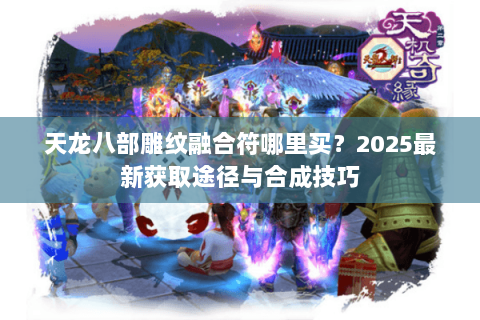 天龙八部雕纹融合符哪里买？2025最新获取途径与合成技巧