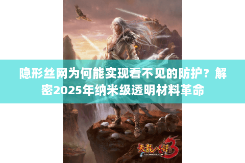 隐形丝网为何能实现看不见的防护？解密2025年纳米级透明材料革命