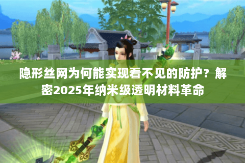隐形丝网为何能实现看不见的防护？解密2025年纳米级透明材料革命