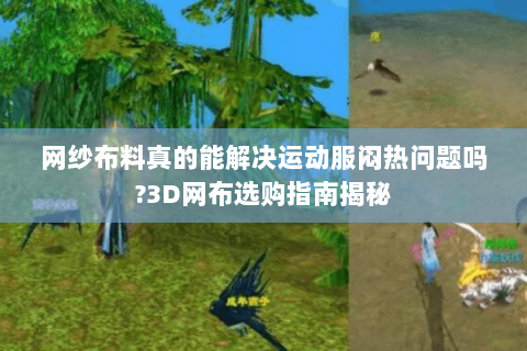 网纱布料真的能解决运动服闷热问题吗?3D网布选购指南揭秘