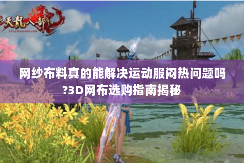 网纱布料真的能解决运动服闷热问题吗?3D网布选购指南揭秘