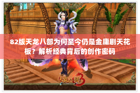82版天龙八部为何至今仍是金庸剧天花板？解析经典背后的创作密码