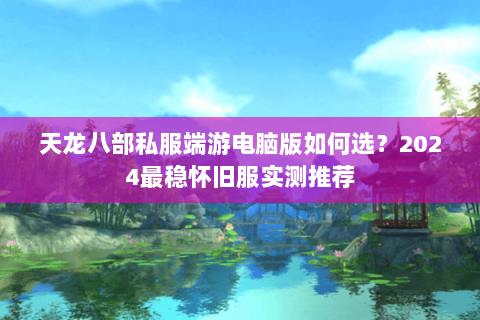 天龙八部私服端游电脑版如何选？2024最稳怀旧服实测推荐